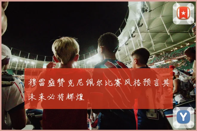 穆雷盛赞克尼佩尔比赛风格预言其未来必将辉煌