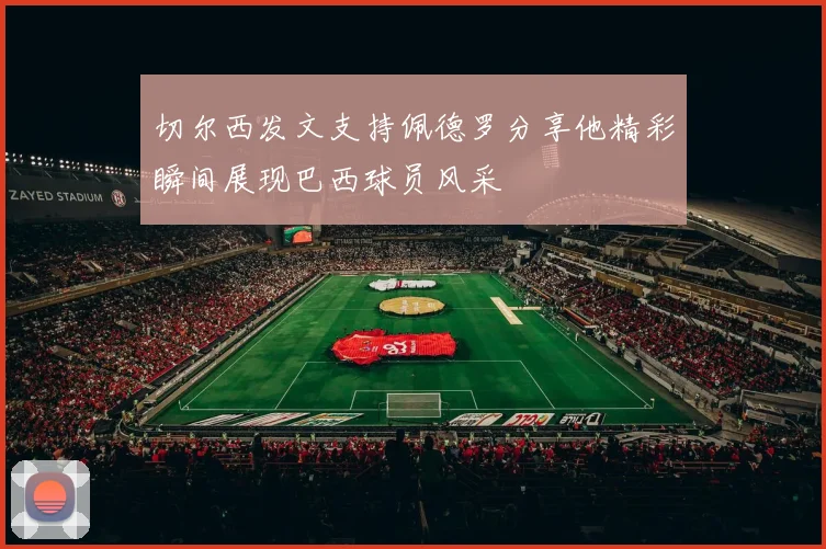 切尔西发文支持佩德罗分享他精彩瞬间展现巴西球员风采
