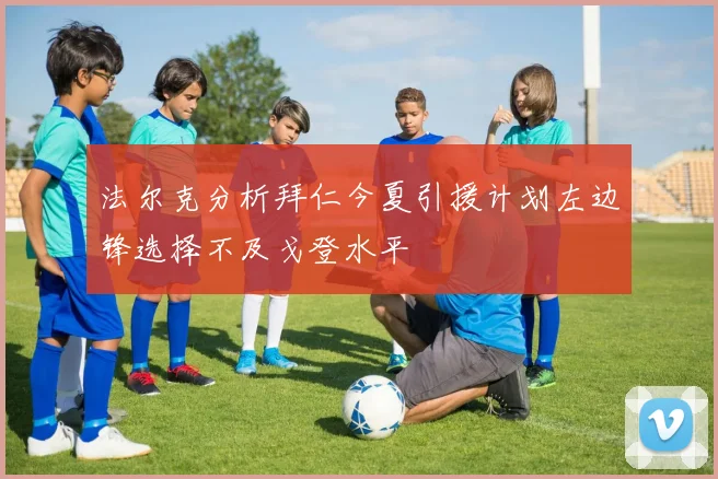 法尔克分析拜仁今夏引援计划左边锋选择不及戈登水平