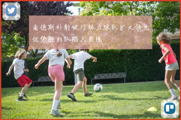南德斯补射破门助力球队扩大领先优势胜利队陷入困境