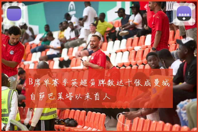 B席单赛季英超黄牌数达十张成曼城自萨巴莱塔以来首人