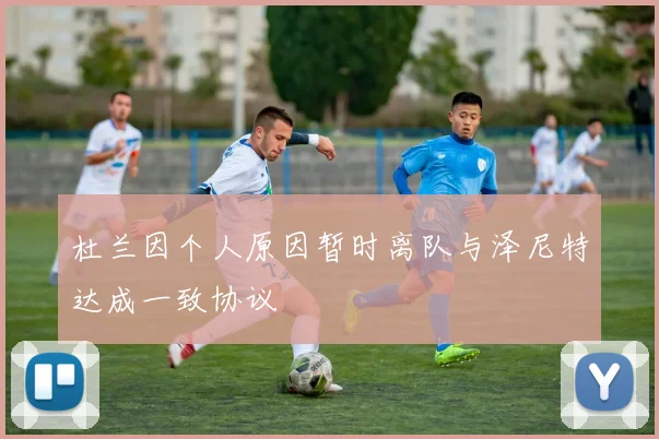 杜兰因个人原因暂时离队与泽尼特达成一致协议