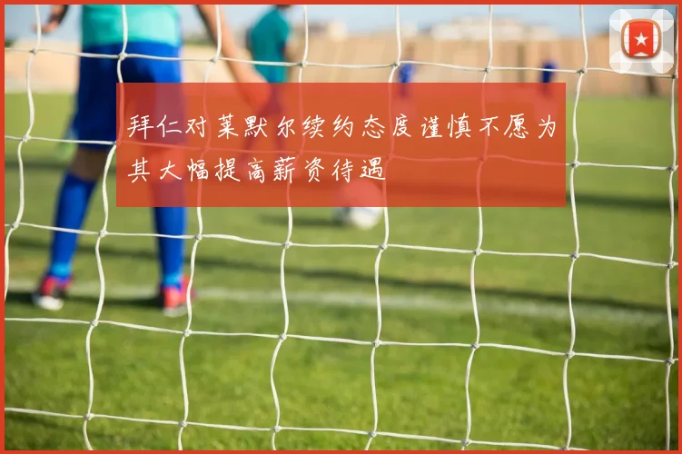 拜仁对莱默尔续约态度谨慎不愿为其大幅提高薪资待遇