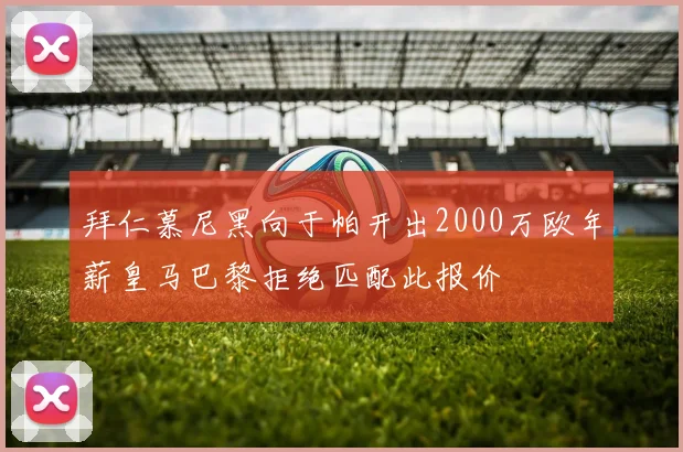 拜仁慕尼黑向于帕开出2000万欧年薪皇马巴黎拒绝匹配此报价