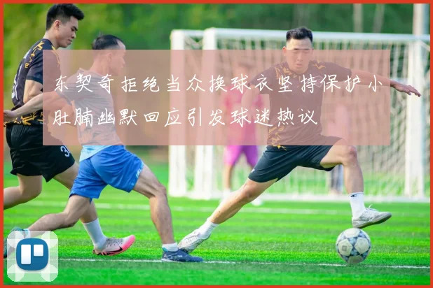 东契奇拒绝当众换球衣坚持保护小肚腩幽默回应引发球迷热议