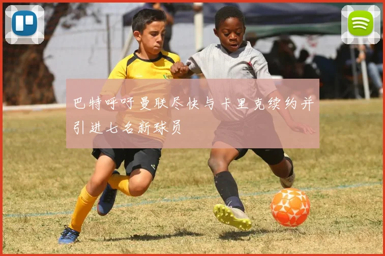 巴特呼吁曼联尽快与卡里克续约并引进七名新球员