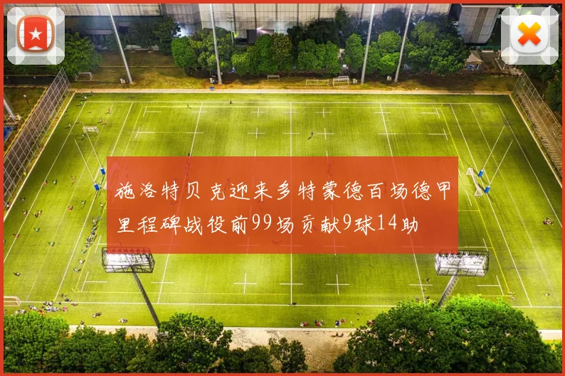 施洛特贝克迎来多特蒙德百场德甲里程碑战役前99场贡献9球14助