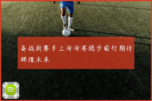 备战新赛季上海海港稳步前行期待辉煌未来