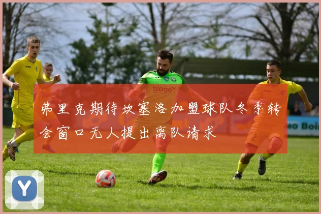 弗里克期待坎塞洛加盟球队冬季转会窗口无人提出离队请求