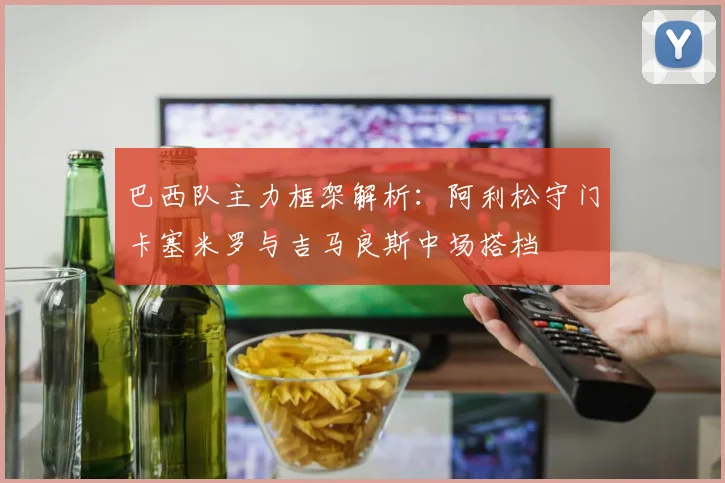 巴西队主力框架解析：阿利松守门卡塞米罗与吉马良斯中场搭档