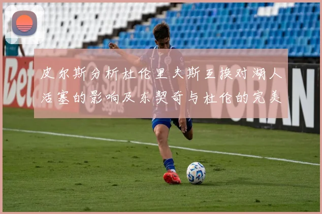 皮尔斯分析杜伦里夫斯互换对湖人活塞的影响及东契奇与杜伦的完美搭配
