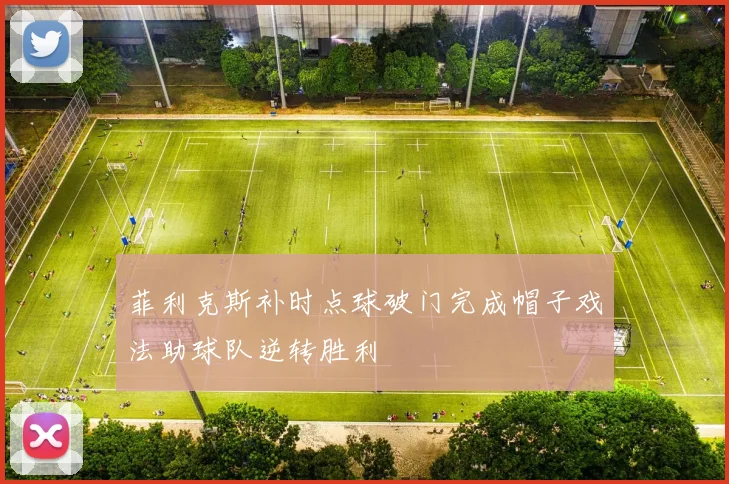 菲利克斯补时点球破门完成帽子戏法助球队逆转胜利
