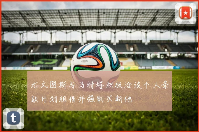 尤文图斯与马特塔积极洽谈个人条款计划租借并强制买断他