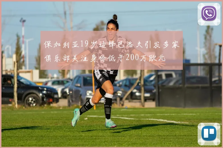保加利亚19岁边锋巴洛夫引发多家俱乐部关注身价低于200万欧元