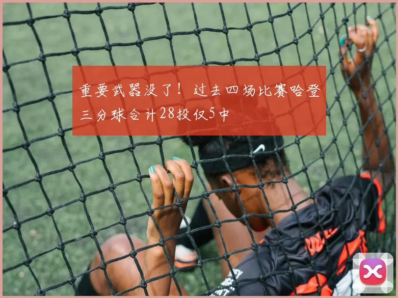 重要武器没了！过去四场比赛哈登三分球合计28投仅5中