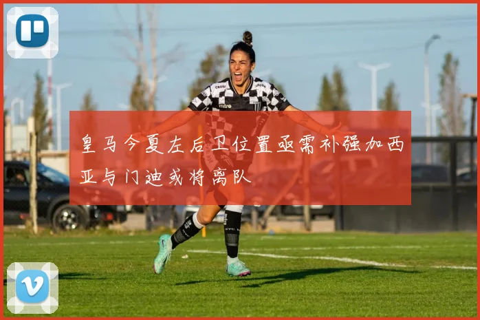 皇马今夏左后卫位置亟需补强加西亚与门迪或将离队