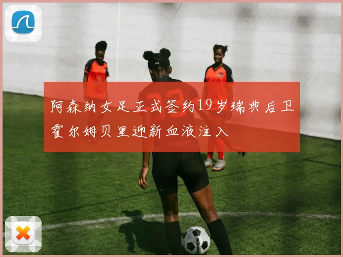 阿森纳女足正式签约19岁瑞典后卫霍尔姆贝里迎新血液注入