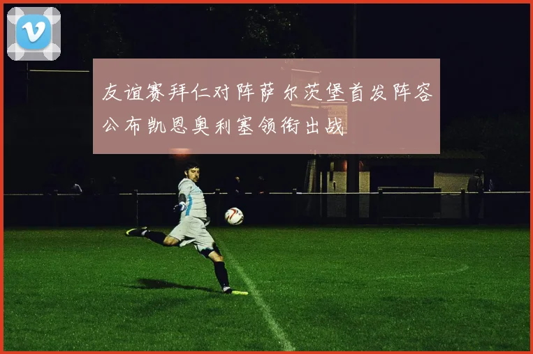 友谊赛拜仁对阵萨尔茨堡首发阵容公布凯恩奥利塞领衔出战