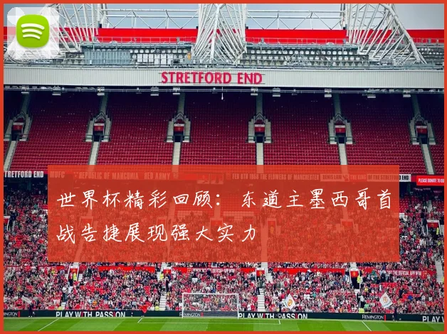 世界杯精彩回顾：东道主墨西哥首战告捷展现强大实力
