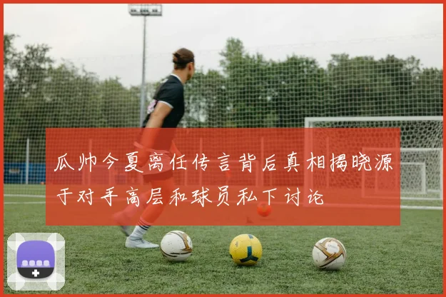 瓜帅今夏离任传言背后真相揭晓源于对手高层和球员私下讨论