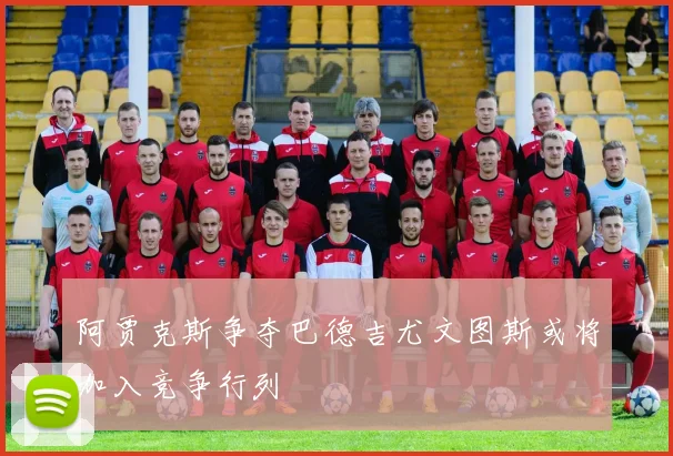 阿贾克斯争夺巴德吉尤文图斯或将加入竞争行列