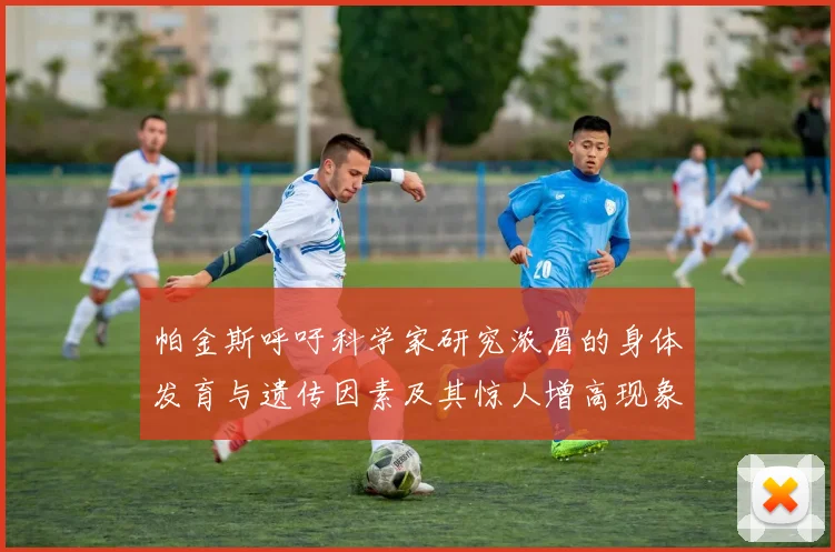 帕金斯呼吁科学家研究浓眉的身体发育与遗传因素及其惊人增高现象