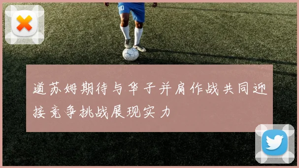 道苏姆期待与华子并肩作战共同迎接竞争挑战展现实力